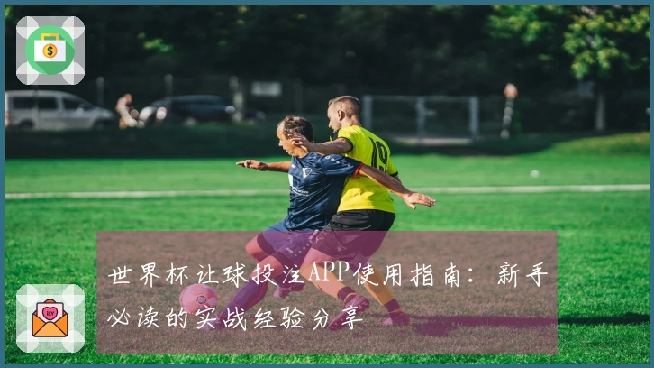 世界杯让球投注APP使用指南：新手必读的实战经验分享