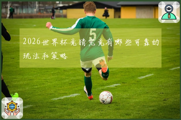 2026世界杯竞猜究竟有哪些可靠的玩法和策略