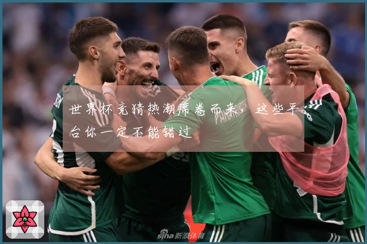 世界杯竞猜热潮席卷而来，这些平台你一定不能错过