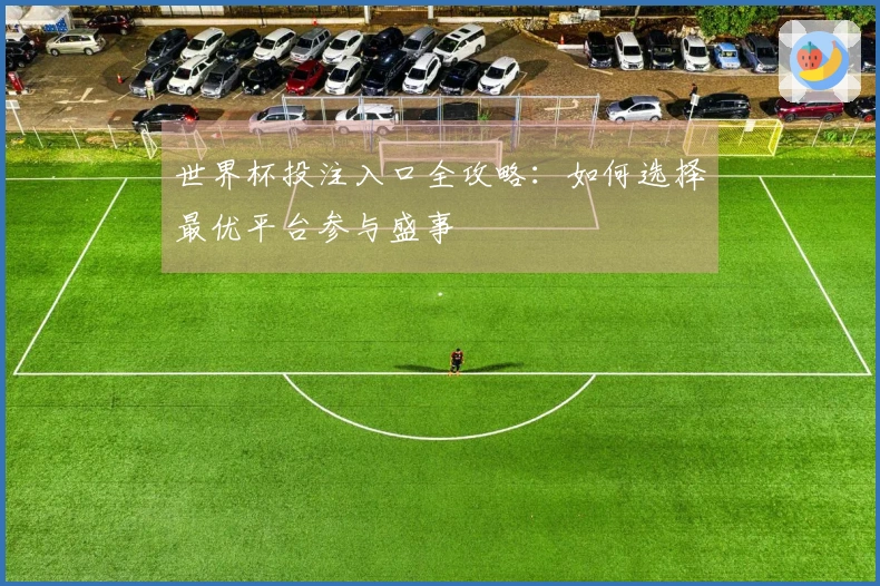 世界杯投注入口全攻略：如何选择最优平台参与盛事