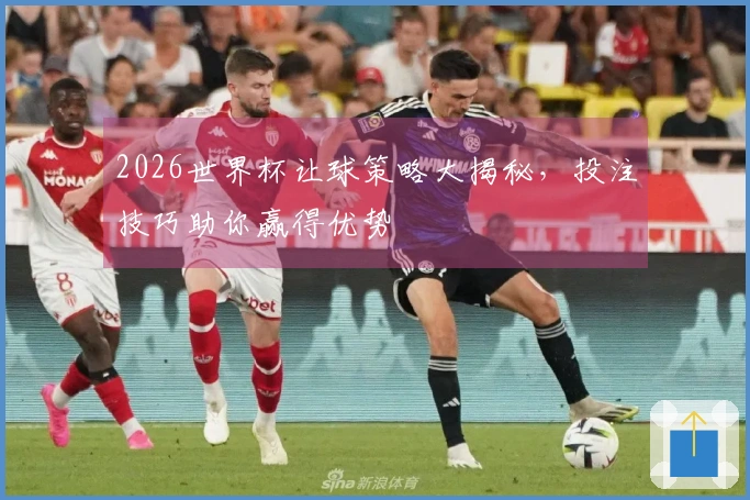 2026世界杯让球策略大揭秘，投注技巧助你赢得优势