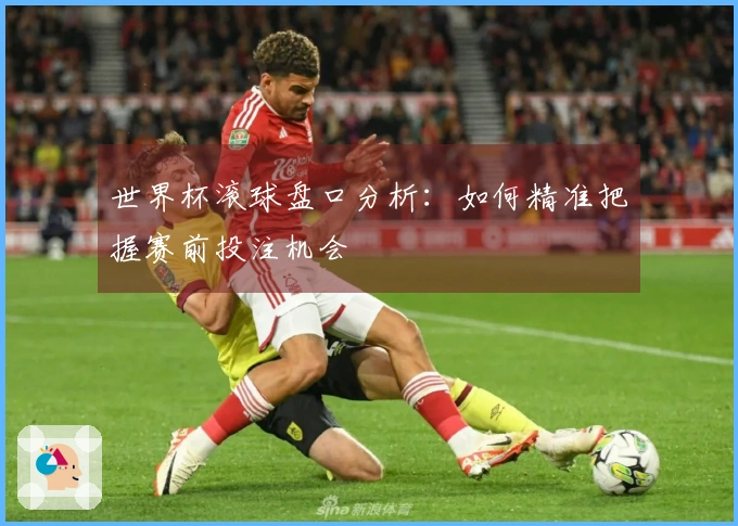 世界杯滚球盘口分析：如何精准把握赛前投注机会