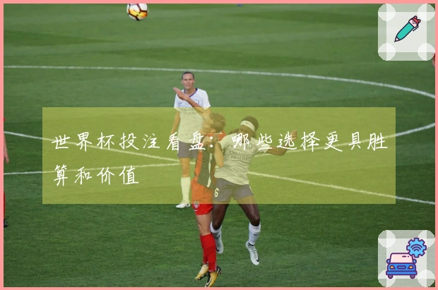 世界杯投注看盘：哪些选择更具胜算和价值