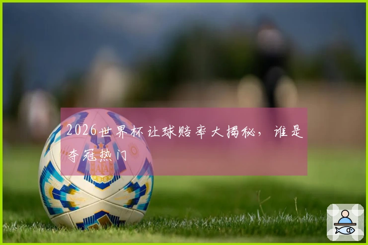 2026世界杯让球赔率大揭秘，谁是夺冠热门