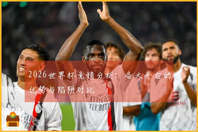 2026世界杯竞猜分析：各大平台的优势与陷阱对比