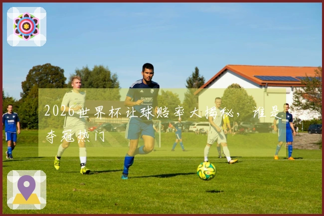 2026世界杯让球赔率大揭秘，谁是夺冠热门