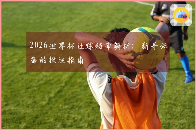 2026世界杯让球赔率解析：新手必备的投注指南