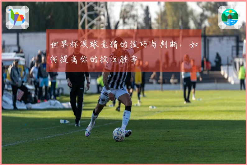 世界杯滚球竞猜的技巧与判断，如何提高你的投注胜率