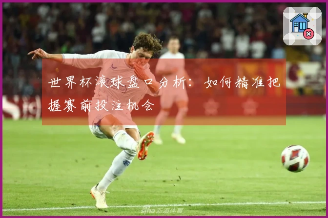 世界杯滚球盘口分析：如何精准把握赛前投注机会