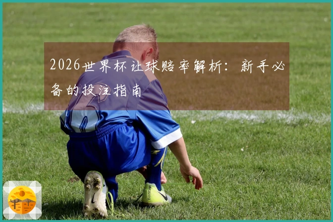 2026世界杯让球赔率解析：新手必备的投注指南