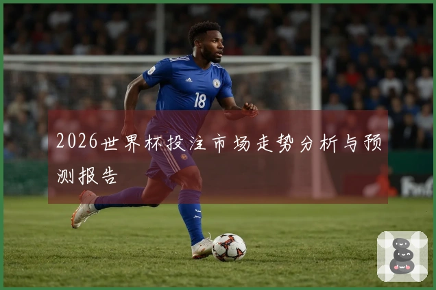 2026世界杯投注市场走势分析与预测报告