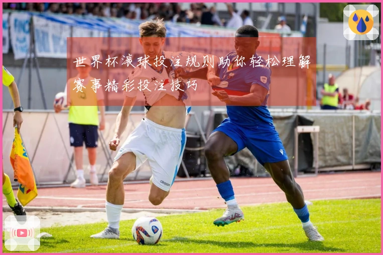 世界杯滚球投注规则助你轻松理解赛事精彩投注技巧